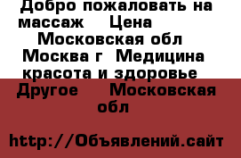 Добро пожаловать на массаж! › Цена ­ 2 200 - Московская обл., Москва г. Медицина, красота и здоровье » Другое   . Московская обл.